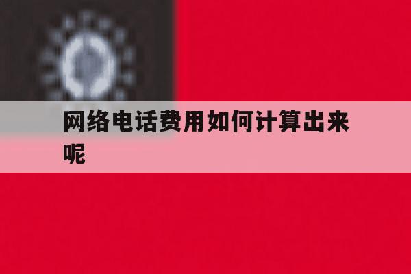 网络电话费用如何计算出来呢 网络电话费用如何计算出来呢