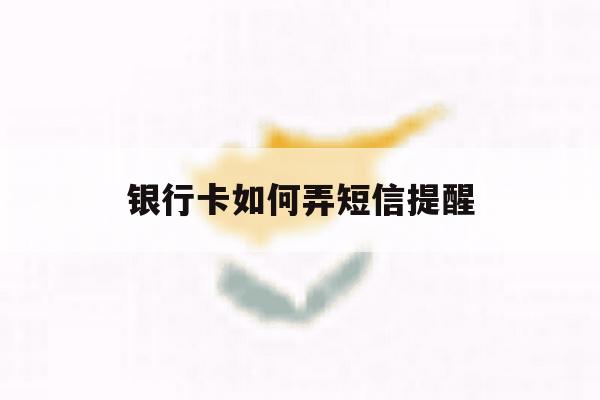 银行卡如何弄短信提醒 银行卡如何弄短信提醒