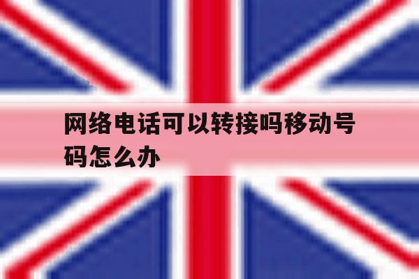 网络电话可以转接吗移动号码怎么办 网络电话可以转接吗移动号码怎么办
