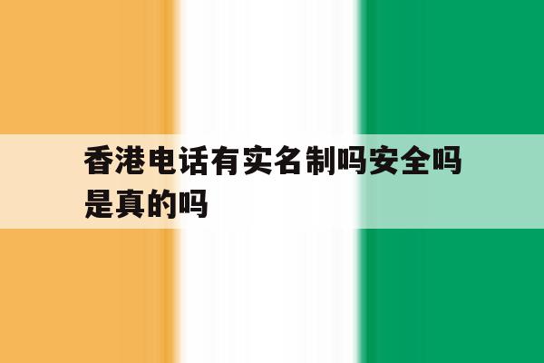 香港电话有实名制吗安全吗是真的吗 香港电话有实名制吗安全吗是真的吗