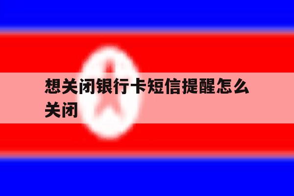 想关闭银行卡短信提醒怎么关闭 想关闭银行卡短信提醒怎么关闭