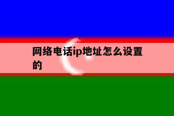 网络电话ip地址怎么设置的 网络电话ip地址怎么设置的