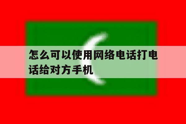 怎么可以使用网络电话打电话给对方手机 怎么可以使用网络电话打电话给对方手机