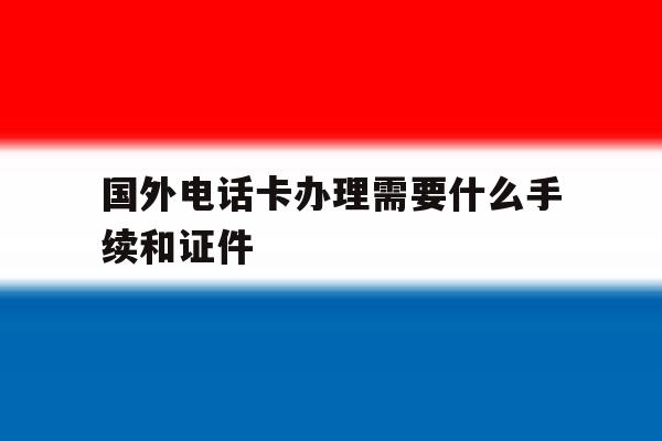 国外电话卡办理需要什么手续和证件 国外电话卡办理需要什么手续和证件