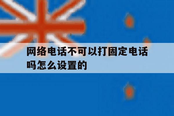 网络电话不可以打固定电话吗怎么设置的 网络电话不可以打固定电话吗怎么设置的