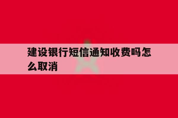 建设银行短信通知收费吗怎么取消 建设银行短信通知收费吗怎么取消