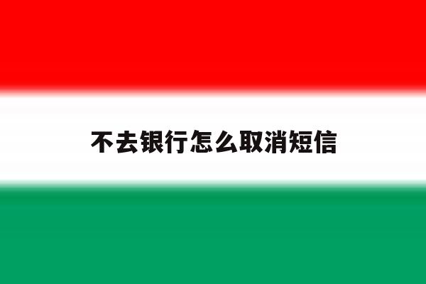 不去银行怎么取消短信 不去银行怎么取消短信
