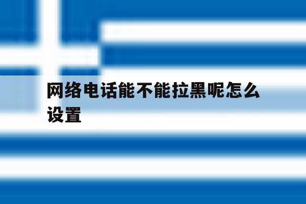 网络电话能不能拉黑呢怎么设置 网络电话能不能拉黑呢怎么设置