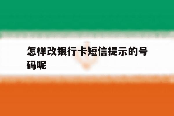 怎样改银行卡短信提示的号码呢的简单介绍 怎样改银行卡短信提示的号码呢的简单介绍