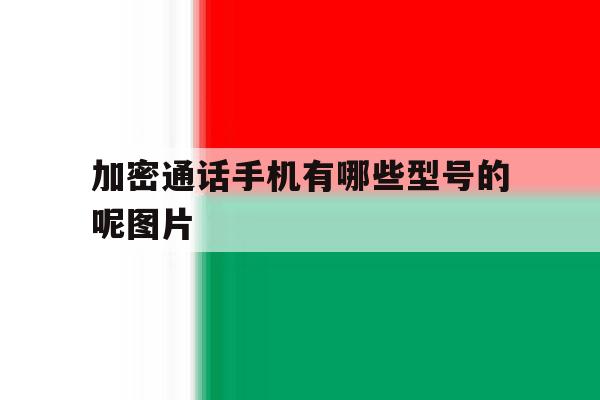 加密通话手机有哪些型号的呢图片 加密通话手机有哪些型号的呢图片