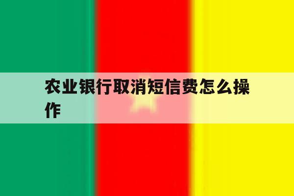 农业银行取消短信费怎么操作 农业银行取消短信费怎么操作