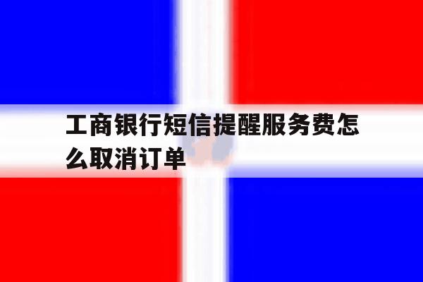 工商银行短信提醒服务费怎么取消订单 工商银行短信提醒服务费怎么取消订单