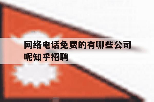 网络电话免费的有哪些公司呢知乎招聘的简单介绍 网络电话免费的有哪些公司呢知乎招聘的简单介绍