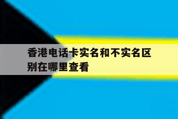 香港电话卡实名和不实名区别在哪里查看 香港电话卡实名和不实名区别在哪里查看