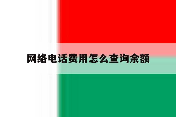 网络电话费用怎么查询余额 网络电话费用怎么查询余额
