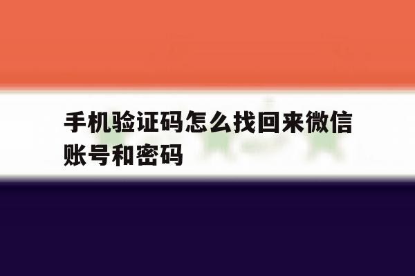 手机验证码怎么找回来微信账号和密码 手机验证码怎么找回来微信账号和密码
