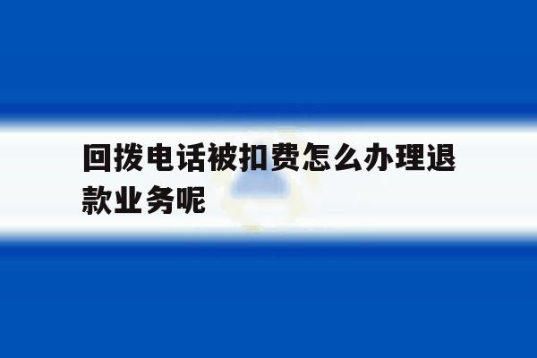 包含回拨电话被扣费怎么办理退款业务呢的词条 包含回拨电话被扣费怎么办理退款业务呢的词条