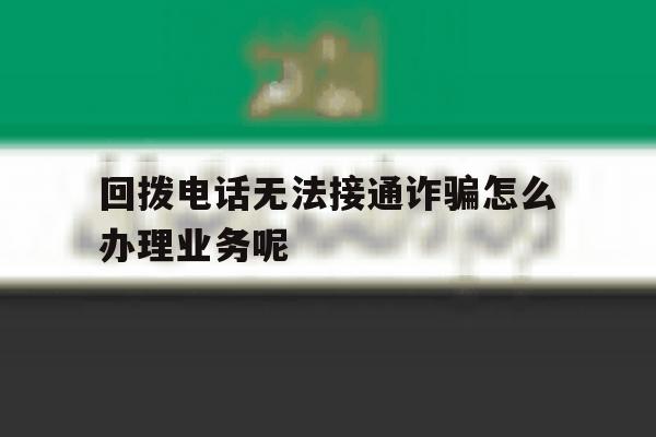回拨电话无法接通诈骗怎么办理业务呢的简单介绍 回拨电话无法接通诈骗怎么办理业务呢的简单介绍