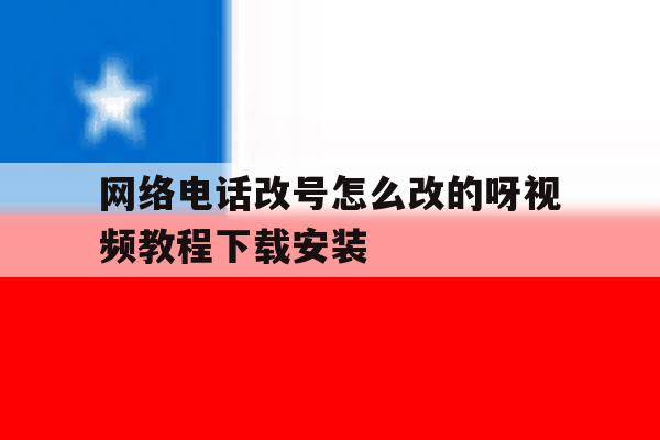 关于网络电话改号怎么改的呀视频教程下载安装的信息 关于网络电话改号怎么改的呀视频教程下载安装的信息
