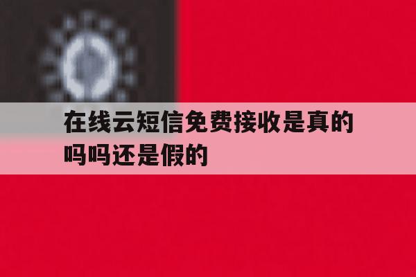 在线云短信免费接收是真的吗吗还是假的 在线云短信免费接收是真的吗吗还是假的