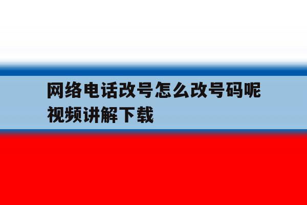 网络电话改号怎么改号码呢视频讲解下载 网络电话改号怎么改号码呢视频讲解下载