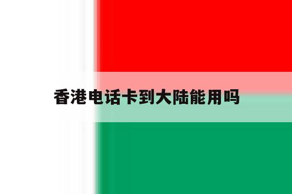 香港电话卡到大陆能用吗 香港电话卡到大陆能用吗