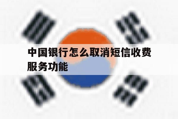 关于中国银行怎么取消短信收费服务功能的信息 关于中国银行怎么取消短信收费服务功能的信息