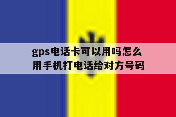 包含gps电话卡可以用吗怎么用手机打电话给对方号码的词条 包含gps电话卡可以用吗怎么用手机打电话给对方号码的词条