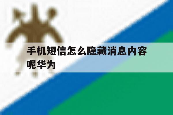 关于手机短信怎么隐藏消息内容呢华为的信息 关于手机短信怎么隐藏消息内容呢华为的信息