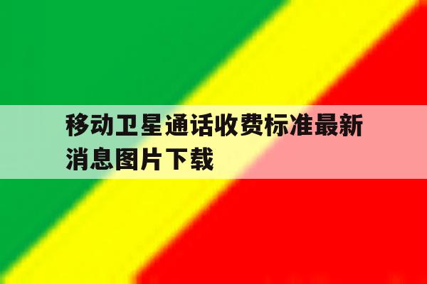 移动卫星通话收费标准最新消息图片下载 移动卫星通话收费标准最新消息图片下载