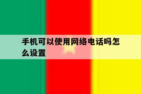 手机可以使用网络电话吗怎么设置 手机可以使用网络电话吗怎么设置