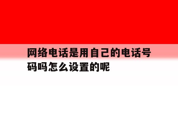 网络电话是用自己的电话号码吗怎么设置的呢的简单介绍 网络电话是用自己的电话号码吗怎么设置的呢的简单介绍