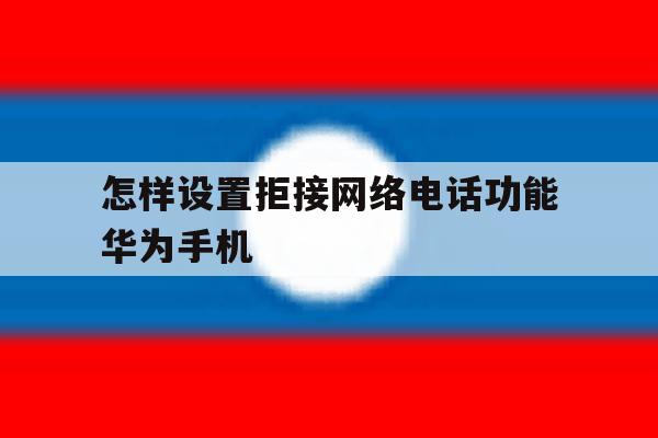 怎样设置拒接网络电话功能华为手机 怎样设置拒接网络电话功能华为手机