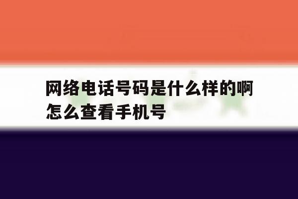 网络电话号码是什么样的啊怎么查看手机号的简单介绍 网络电话号码是什么样的啊怎么查看手机号的简单介绍