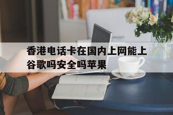 香港电话卡在国内上网能上谷歌吗安全吗苹果 香港电话卡在国内上网能上谷歌吗安全吗苹果