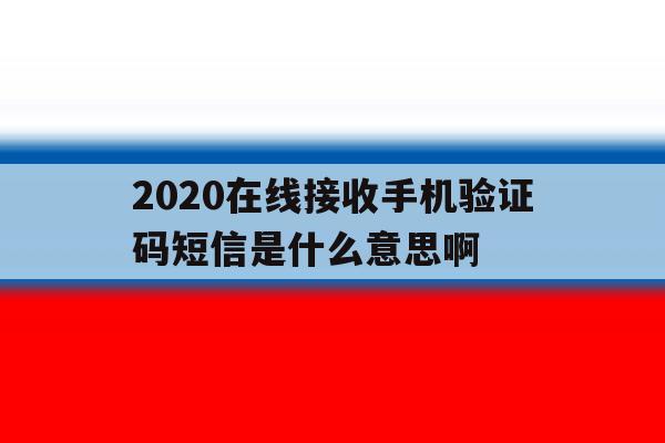 2020在线接收手机验证码短信是什么意思啊的简单介绍 2020在线接收手机验证码短信是什么意思啊的简单介绍