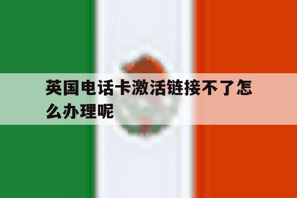 英国电话卡激活链接不了怎么办理呢 英国电话卡激活链接不了怎么办理呢
