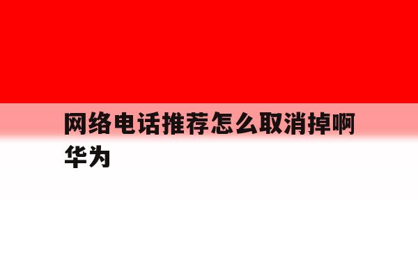 网络电话推荐怎么取消掉啊华为 网络电话推荐怎么取消掉啊华为