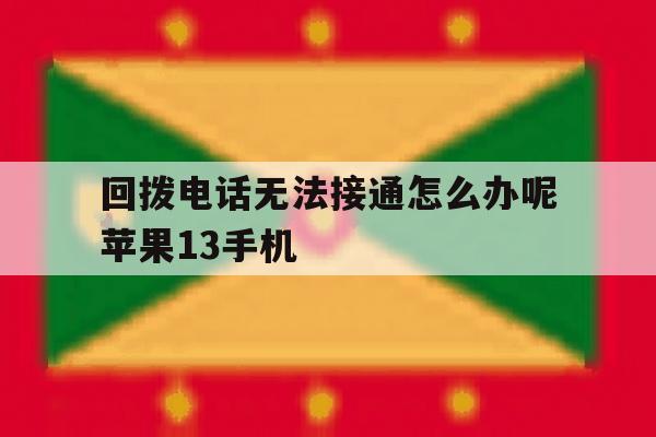 回拨电话无法接通怎么办呢苹果13手机 回拨电话无法接通怎么办呢苹果13手机
