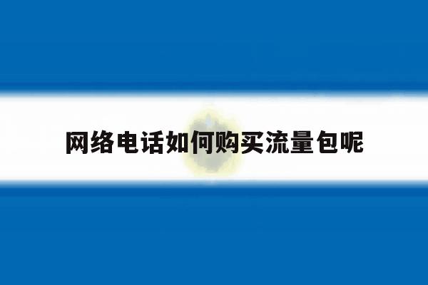 包含网络电话如何购买流量包呢的词条 包含网络电话如何购买流量包呢的词条