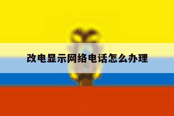 改电显示网络电话怎么办理 改电显示网络电话怎么办理