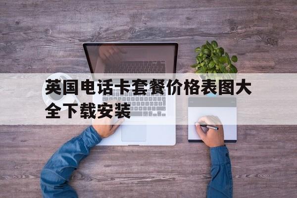 英国电话卡套餐价格表图大全下载安装 英国电话卡套餐价格表图大全下载安装