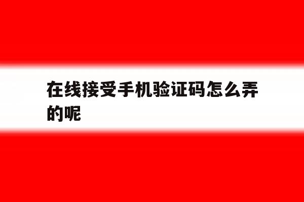 在线接受手机验证码怎么弄的呢 在线接受手机验证码怎么弄的呢