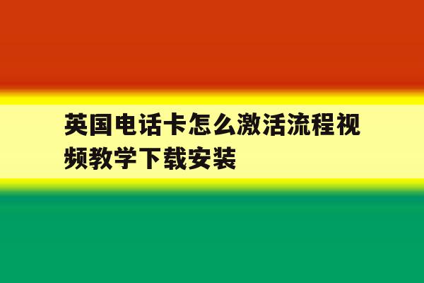 关于英国电话卡怎么激活流程视频教学下载安装的信息 关于英国电话卡怎么激活流程视频教学下载安装的信息