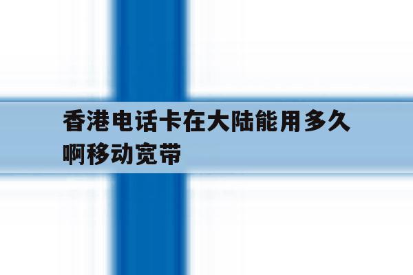 香港电话卡在大陆能用多久啊移动宽带的简单介绍 香港电话卡在大陆能用多久啊移动宽带的简单介绍
