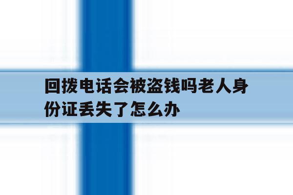 回拨电话会被盗钱吗老人身份证丢失了怎么办 回拨电话会被盗钱吗老人身份证丢失了怎么办