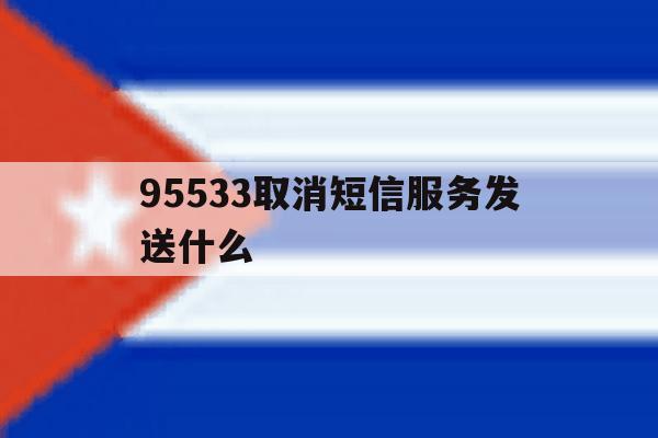 95533取消短信服务发送什么 95533取消短信服务发送什么