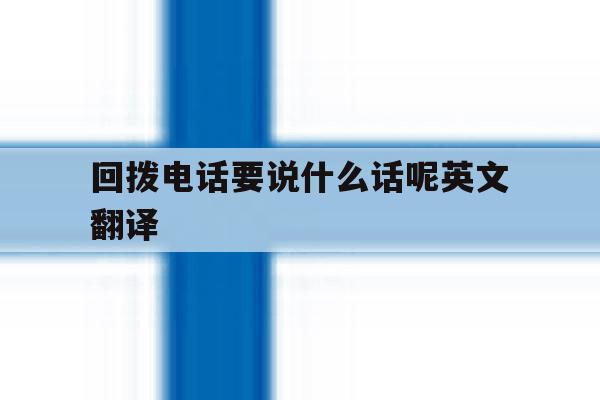 回拨电话要说什么话呢英文翻译 回拨电话要说什么话呢英文翻译