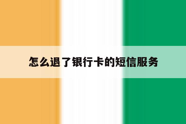 怎么退了银行卡的短信服务 怎么退了银行卡的短信服务