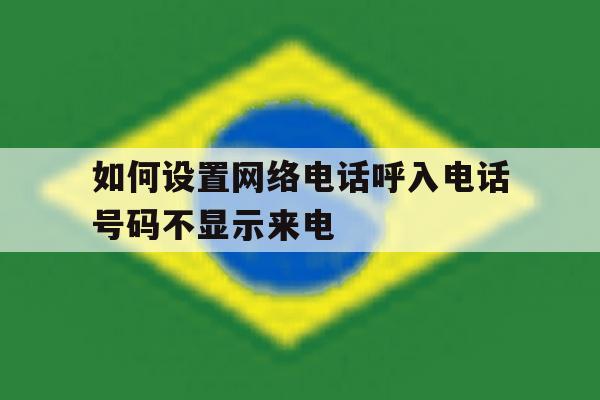 如何设置网络电话呼入电话号码不显示来电 如何设置网络电话呼入电话号码不显示来电